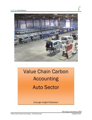 EcoLogic Consultancy




                   Value Chain Carbon
                       Accounting
                                 Auto Sector

                                  EcoLogic Insight Publication



                                                                 ©EcoLogic Consultancy 2010
Value-chain Carbon Accounting – Ford takes lead                               Insights Series
 