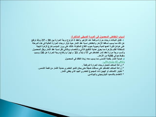 ‫المتأخرة‬ ‫الصيفي‬ ‫العروة‬ ‫في‬ ‫المحصول‬ ‫انخفاض‬ ‫أتسباب‬:
1-‫بين‬ ‫الحرارة‬ ‫درجة‬ ‫تتراو ح‬ ‫إذ‬ ‫والعقد‬ ‫التزهير‬ ‫عند‬ ‫مرتفعة‬ ‫حرارة‬ ‫درجات‬ ‫النباتات‬ ‫تقابل‬30–37‫ترتفع‬ ‫وقد‬ ‫م‬ْ
‫المرحلة‬ ‫هذه‬ ‫في‬ ‫العالية‬ ‫الحرارة‬ ‫درجات‬ ‫تؤثر‬ ‫حيث‬ ‫الثمار‬ ‫عقد‬ ‫نسبة‬ ‫وانخفاض‬ ‫الزهار‬ ‫تساقط‬ ‫يسبب‬ ‫مما‬ ‫ذلك‬ ‫عن‬
‫نتيجة‬ ‫الزهرة‬ ‫خارج‬ ‫المياتسم‬ ‫بروز‬ ‫على‬ ‫كذلك‬ ،‫المتكونة‬ ‫اللقا ح‬ ‫حبوب‬ ‫وحيوية‬ ‫كمية‬ ‫أهمها‬ ‫كثيرة‬ ‫عوامل‬ ‫على‬
.‫المحصول‬ ‫ويقل‬ ‫الثمار‬ ‫عقد‬ ‫نسبة‬ ‫تقل‬ ‫وبالتالي‬ ‫والخصاب‬ ‫الذاتي‬ ‫التلقيح‬ ‫عملية‬ ‫يعوق‬ ‫مما‬ ‫بالزهرة‬ ‫القلم‬ ‫لتستطالة‬
‫هي‬ ‫الطماطم‬ ‫ثمار‬ ‫لعقد‬ ‫حرارة‬ ‫درجة‬ ‫وأنسب‬17‫و‬ ‫ل‬ً ‫و‬ ‫لي‬ ‫م‬ْ23‫عن‬ ‫الحرارة‬ ‫درجة‬ ‫وارتفاع‬ ‫را‬ً ‫و‬ ‫نها‬ ‫م‬ ْ30‫يسبب‬ ‫م‬ْ
‫حوالي‬ ‫تسقوط‬50‫الزهار‬ ‫من‬ %.
2-‫المحصول‬ ‫في‬ ‫الفاقد‬ ‫زيادة‬ ‫معه‬ ‫يسبب‬ ‫مما‬ ‫الشمس‬ ‫بلفحة‬ ‫الثمار‬ ‫إصابة‬
‫بالتي‬ ‫ينصح‬ ‫ذلك‬ ‫ولتلفي‬:
*. ‫المرتفعة‬ ‫الحرارة‬ ‫درجات‬ ‫تتحمل‬ ‫أصناف‬ ‫زراعة‬
*‫الشمس‬ ‫لفحة‬ ‫من‬ ‫الثمار‬ ‫حماية‬ ‫الخضري‬ ‫للنمو‬ ‫يمكن‬ ‫حتى‬ ‫ضيقة‬ ‫مسافات‬ ‫على‬ ‫الطماطم‬ ‫أصناف‬ ‫زراعة‬.
*‫الثمار‬ ‫يغطي‬ ‫الذي‬ ‫الجيد‬ ‫الخضري‬ ‫المجموع‬ ‫ذات‬ ‫الهجن‬ ‫أو‬ ‫الصناف‬ ‫اختيار‬.
*‫والبوتاتسي‬ ‫النيتروجيني‬ ‫بالتسميد‬ ‫الهتمام‬.
 