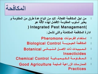‫و‬ ‫المقاومة‬ ‫من‬ ‫طرق‬ ‫عدة‬ ‫اتباع‬ ‫من‬ ‫لبد‬ ،‫الفعالة‬ ‫المكاةفحة‬ ‫اجل‬ ‫من‬
‫مهو‬ ‫الةفة‬ ‫لهذه‬ ‫الةفضل‬ ‫المقاومة‬ ‫أسلوب‬ ‫يعتبر‬
(Integrated Pest Management)
‫تشمل‬ ‫والتى‬ ‫المتكاملة‬ ‫المكاةفحة‬ ‫ادارة‬:
‫الفرموانات‬ ‫إستخدام‬Pheromone
‫الحيــويــــة‬ ‫المكاةفحة‬Biological Control
‫الــنــبــاتــى‬ ‫الصــل‬ ‫ذات‬ ‫الــمــبـيـدات‬Botanical
Insecticides
‫الــكــيــمـيــائيــة‬ ‫الــمــقــاومــة‬Chemical Control
‫السليمة‬ ‫الزراعية‬ ‫الممارسات‬Good Agriculture
Practices
 