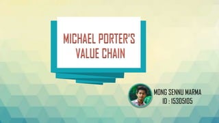 MICHAEL PORTER’S
VALUE CHAIN
MICHAEL PORTER’S
VALUE CHAIN
MONG SENNU MARMA
ID : 15305105
 