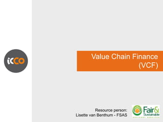 Value Chain Finance
                      (VCF)




           Resource person:
Lisette van Benthum - FSAS
 