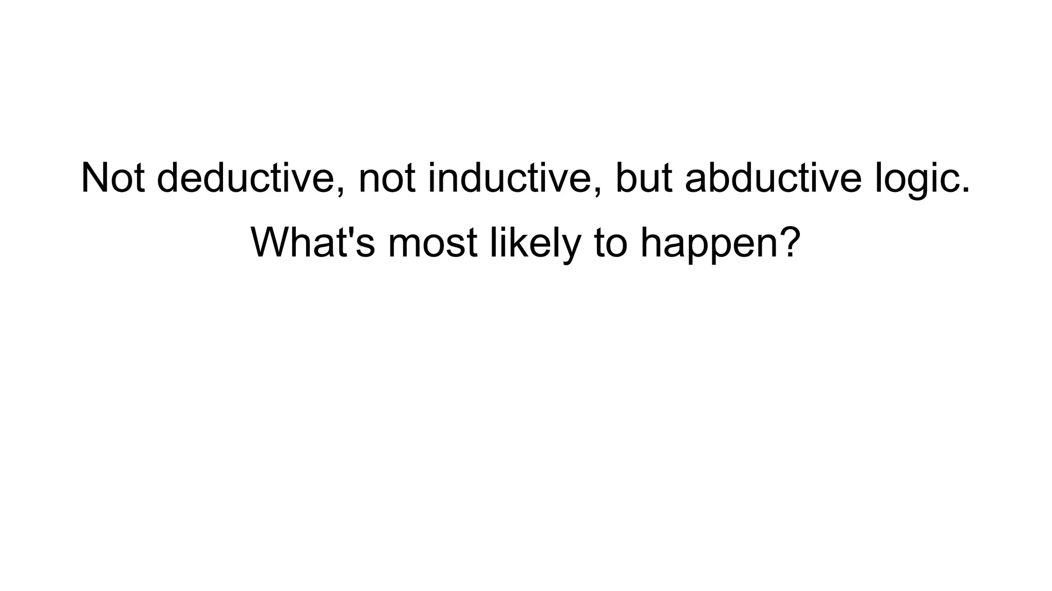 Not deductive, not inductive, but abductive logic.
What's most likely to happen?
 