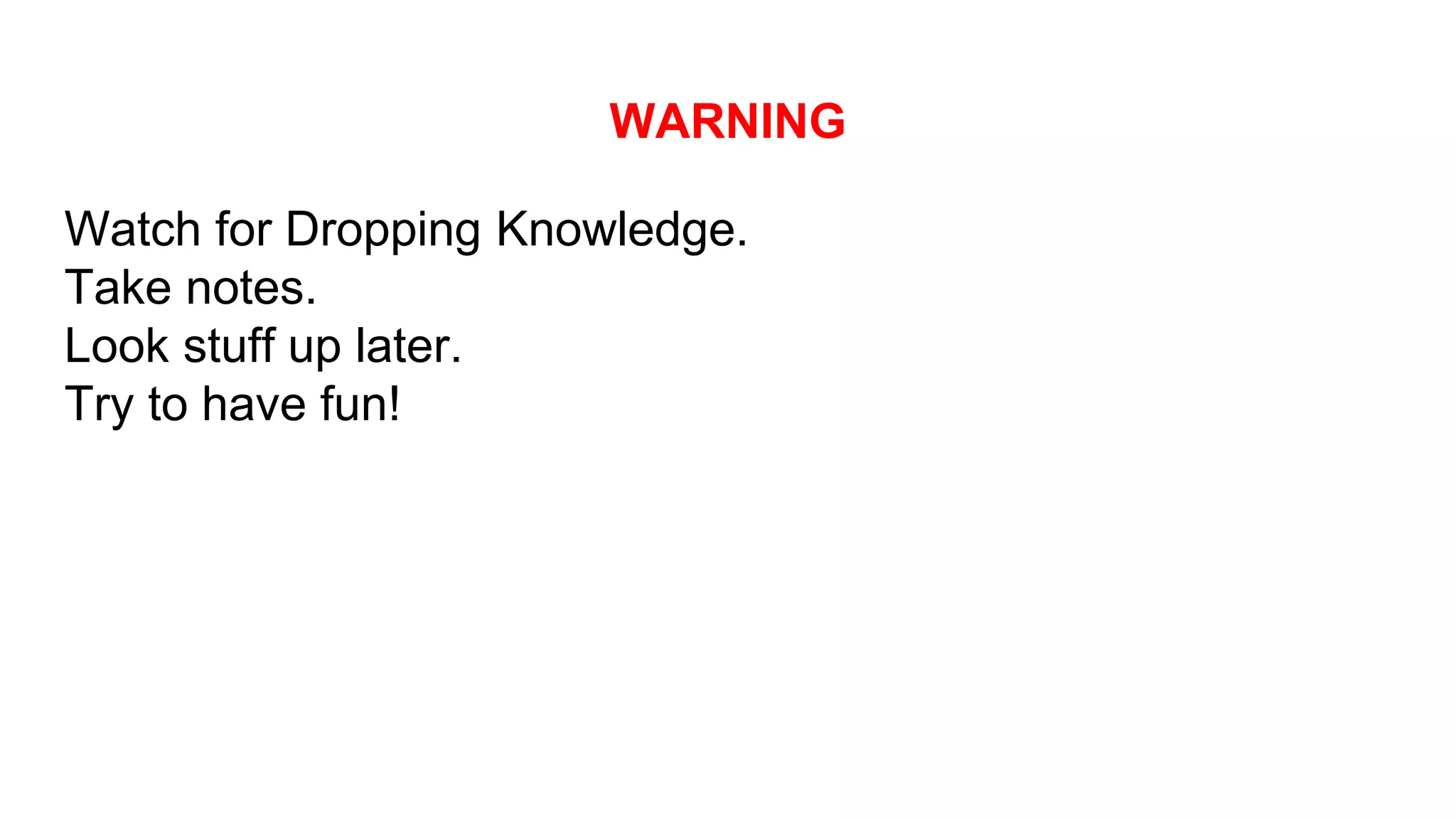 WARNING
Watch for Dropping Knowledge.
Take notes.
Look stuff up later.
Try to have fun!
 