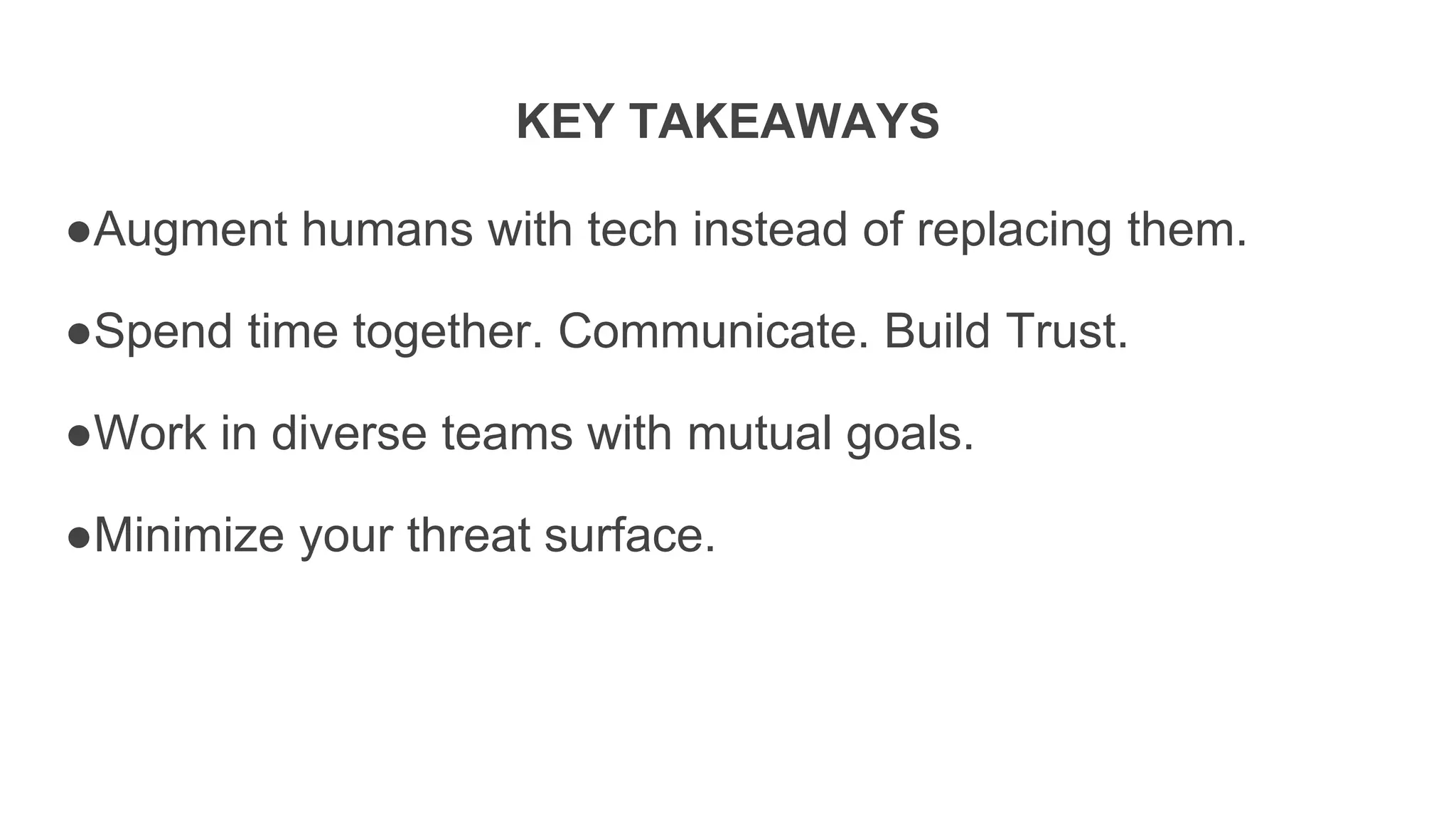 KEY TAKEAWAYS
●Augment humans with tech instead of replacing them.
●Spend time together. Communicate. Build Trust.
●Work in diverse teams with mutual goals.
●Minimize your threat surface.
 