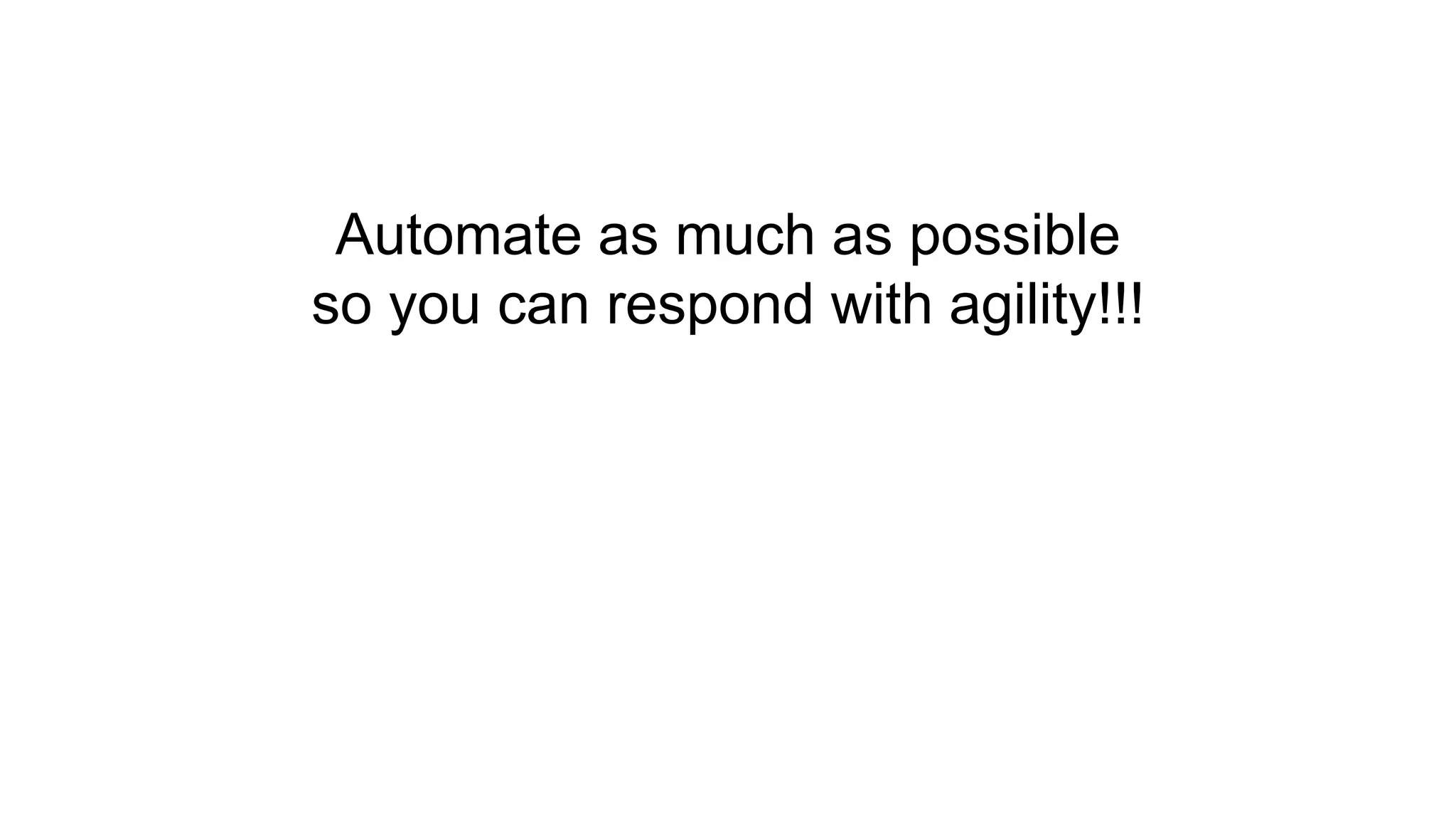 Automate as much as possible
so you can respond with agility!!!
 