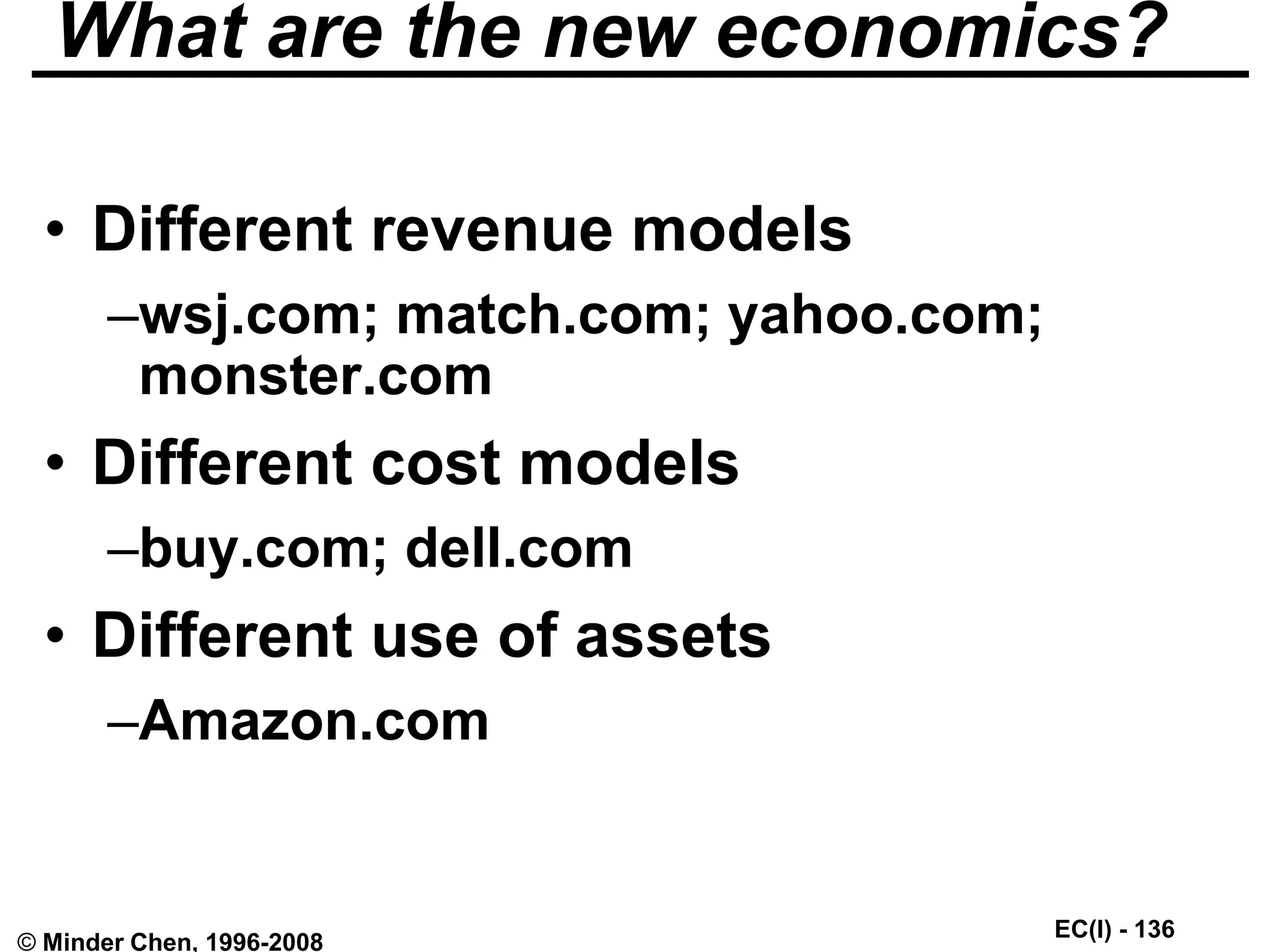 EC(I) - 136
© Minder Chen, 1996-2008
What are the new economics?
• Different revenue models
–wsj.com; match.com; yahoo.com;
monster.com
• Different cost models
–buy.com; dell.com
• Different use of assets
–Amazon.com
 