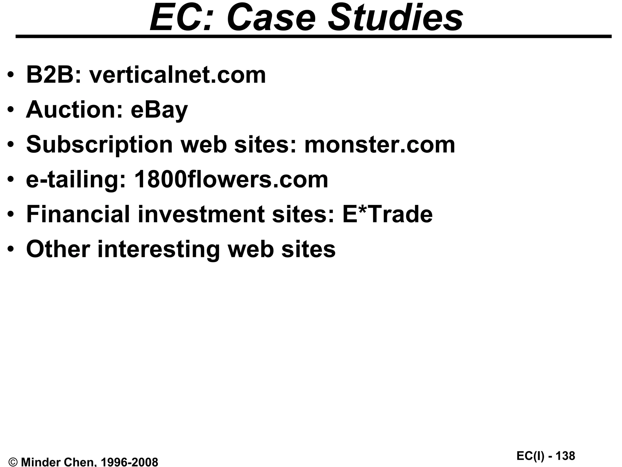 EC(I) - 138
© Minder Chen, 1996-2008
EC: Case Studies
• B2B: verticalnet.com
• Auction: eBay
• Subscription web sites: monster.com
• e-tailing: 1800flowers.com
• Financial investment sites: E*Trade
• Other interesting web sites
 