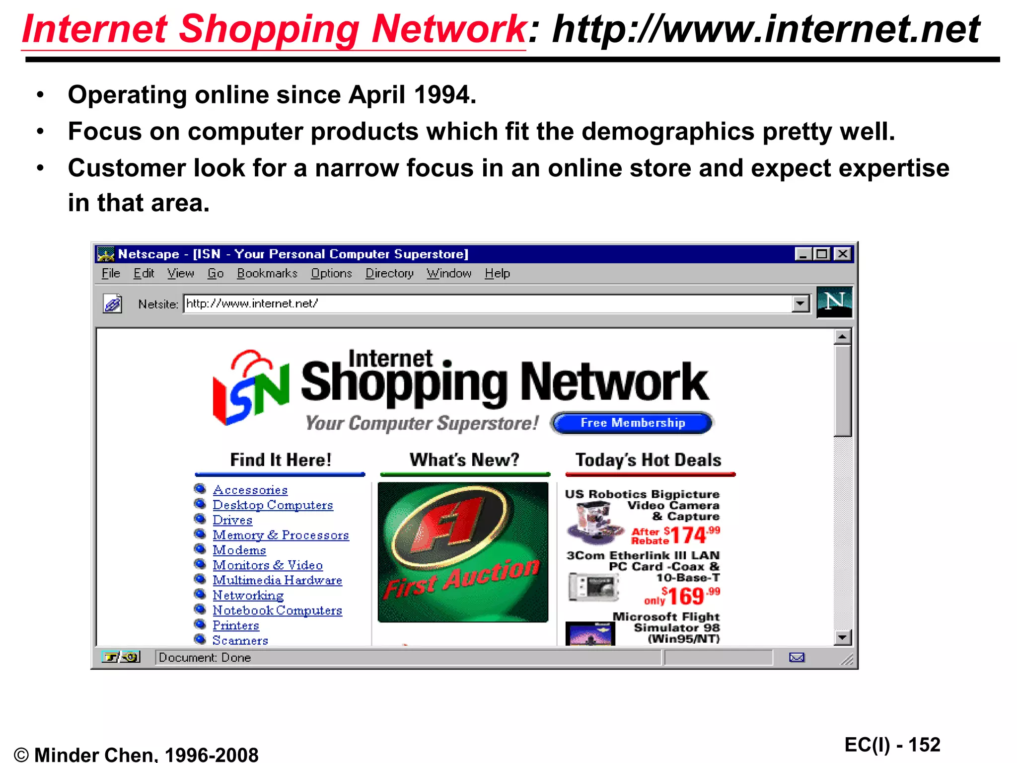 EC(I) - 152
© Minder Chen, 1996-2008
Internet Shopping Network: http://www.internet.net
• Operating online since April 1994.
• Focus on computer products which fit the demographics pretty well.
• Customer look for a narrow focus in an online store and expect expertise
in that area.
 