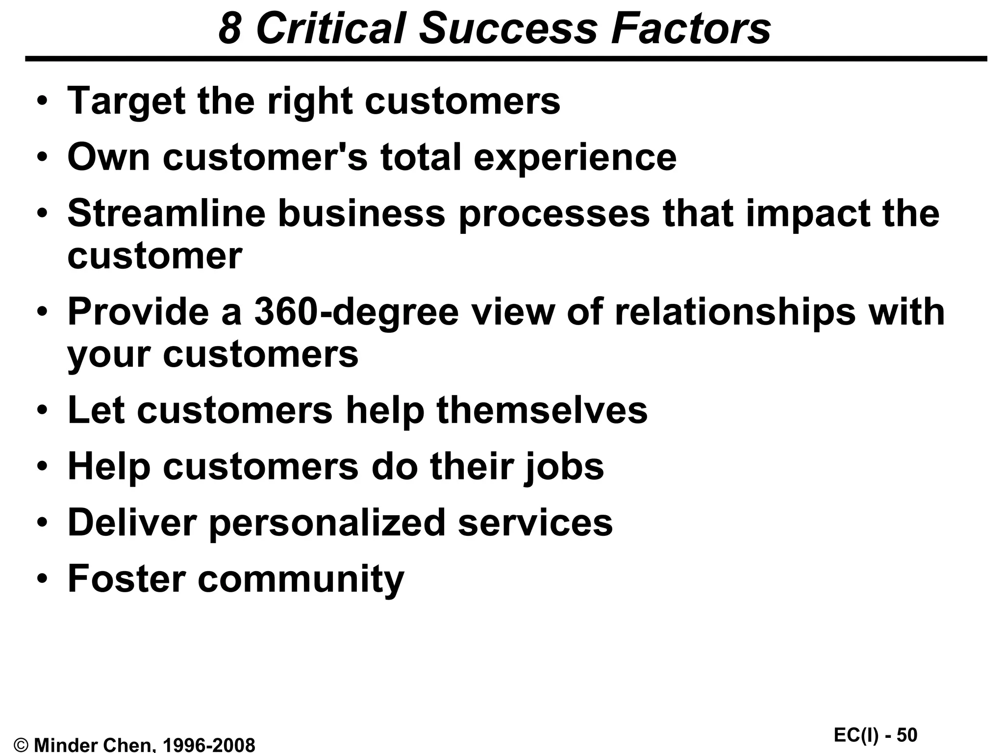 EC(I) - 50
© Minder Chen, 1996-2008
8 Critical Success Factors
• Target the right customers
• Own customer's total experience
• Streamline business processes that impact the
customer
• Provide a 360-degree view of relationships with
your customers
• Let customers help themselves
• Help customers do their jobs
• Deliver personalized services
• Foster community
 