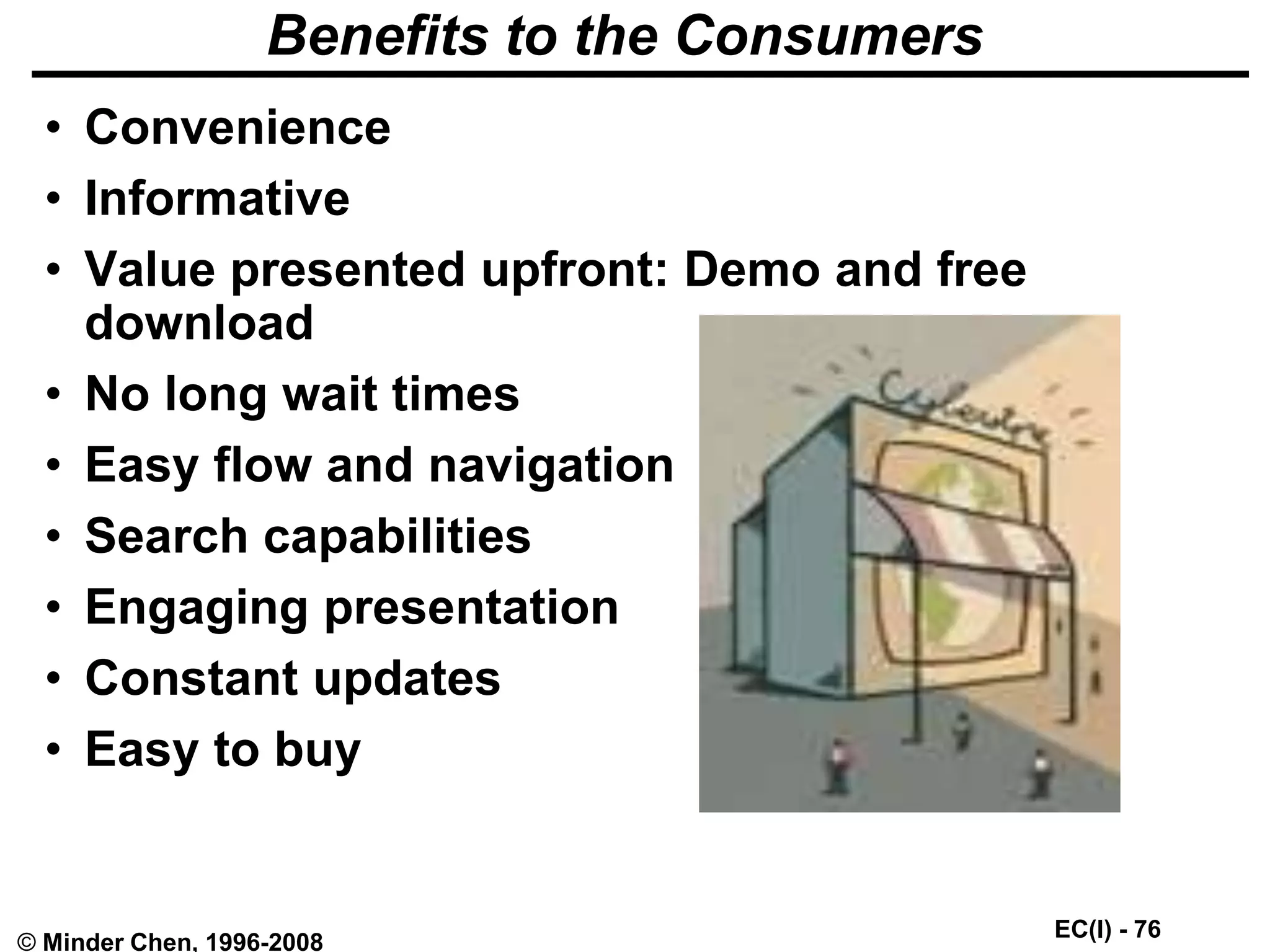 EC(I) - 76
© Minder Chen, 1996-2008
Benefits to the Consumers
• Convenience
• Informative
• Value presented upfront: Demo and free
download
• No long wait times
• Easy flow and navigation
• Search capabilities
• Engaging presentation
• Constant updates
• Easy to buy
 