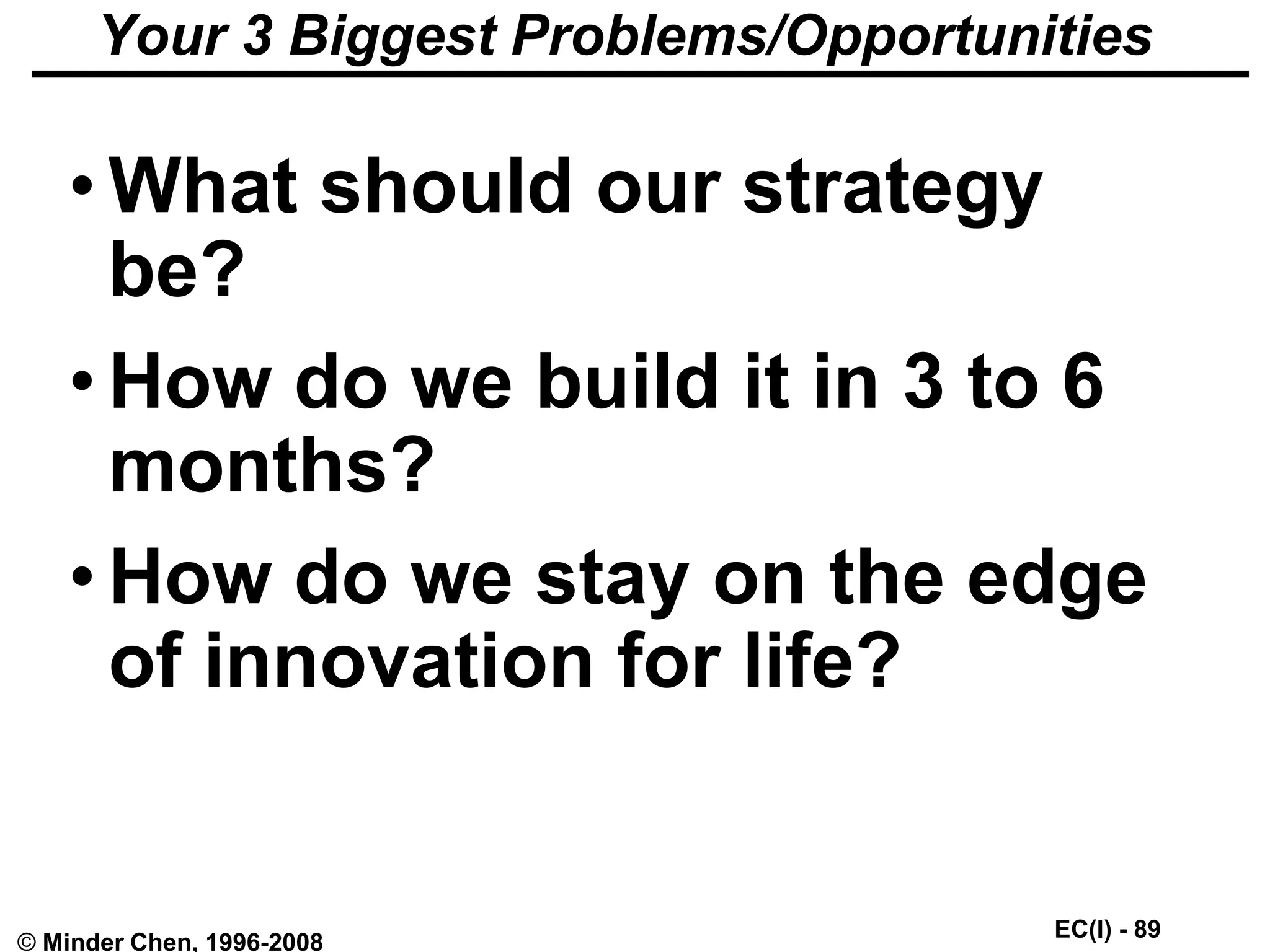EC(I) - 89
© Minder Chen, 1996-2008
Your 3 Biggest Problems/Opportunities
• What should our strategy
be?
• How do we build it in 3 to 6
months?
• How do we stay on the edge
of innovation for life?
 