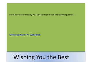 Know Your Business, Build your Strategy
 For Any Further Inquiry you can contact me at the following email:




 Mohamad Nazmi Al- Wahadneh




15
     Wishing You the Best
      2009   Mohamad Nazmi                   mwahadneh@hotmail.com
 