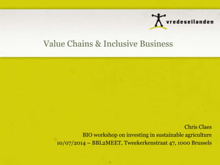 Value Chains & Inclusive Business
Chris Claes
BIO workshop on investing in sustainable agriculture
10/07/2014 – BBL2MEET, Tweekerkenstraat 47, 1000 Brussels
 