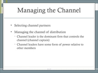 Managing the Channel

• Selecting channel partners

• Managing the channel of distribution
  • Channel leader is the dominant firm that controls the
    channel (channel captain)
  • Channel leaders have some form of power relative to
    other members




                           15-17
 