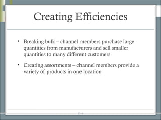 Creating Efficiencies

• Breaking bulk – channel members purchase large
  quantities from manufacturers and sell smaller
  quantities to many different customers
• Creating assortments – channel members provide a
  variety of products in one location




                        15-6
 