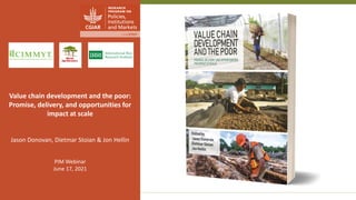 Transforming Lives and Landscapes with Trees
Value chain development and the poor:
Promise, delivery, and opportunities for
impact at scale
Jason Donovan, Dietmar Stoian & Jon Hellin
PIM Webinar
June 17, 2021
 