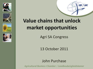 Value chains that unlock market opportunities Agri SA Congress 13 October 2011 John Purchase 