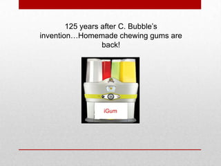 125 years after C. Bubble’s
invention…Homemade chewing gums are
back!
iGum
 