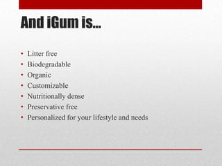 And iGum is…
• Litter free
• Biodegradable
• Organic
• Customizable
• Nutritionally dense
• Preservative free
• Personalized for your lifestyle and needs
 