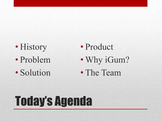 Today’s Agenda
• History
• Problem
• Solution
• Product
• Why iGum?
• The Team
 