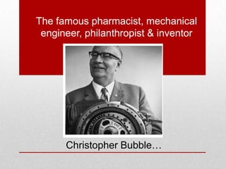 The famous pharmacist, mechanical
engineer, philanthropist & inventor
Christopher Bubble…
 