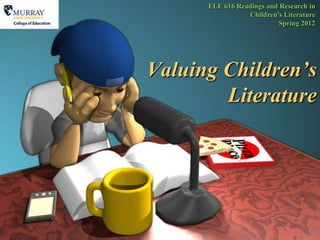ELE 616 Readings and Research in
                 Children‟s Literature
                          Spring 2012




Valuing Children’s
        Literature
 