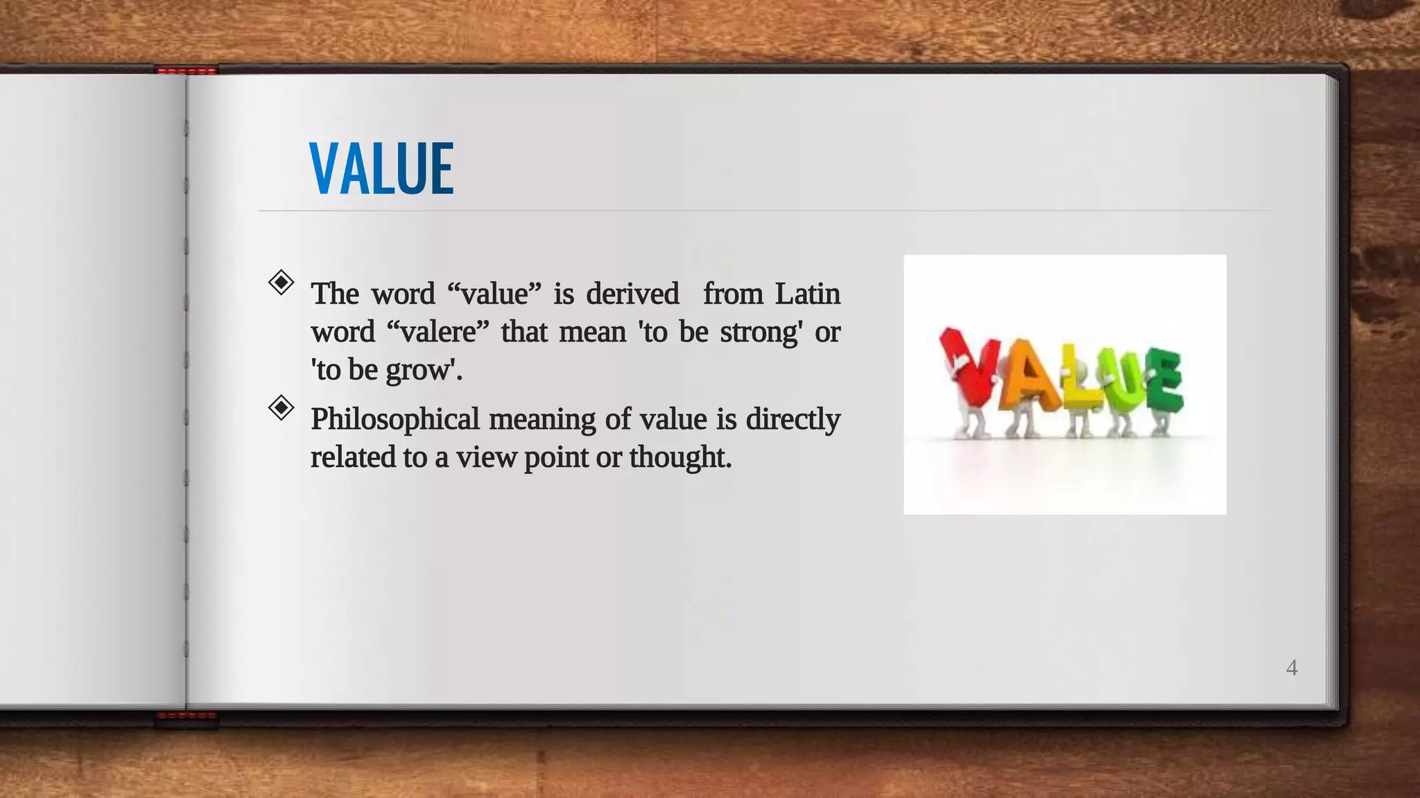 4
◈ The word “value” is derived from Latin
word “valere” that mean 'to be strong' or
'to be grow'.
◈ Philosophical meaning of value is directly
related to a view point or thought.
 