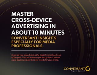MASTER
CROSS-DEVICE
ADVERTISING IN
ABOUT 10 MINUTES
CONVERSANT INSIGHTS
ESPECIALLY FOR MEDIA
PROFESSIONALS
Cross-device advertising is the digital marketing trend
of the year. Use this research-packed guide to master
cross-device and get the best results for your brand.
 