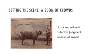 SETTING THE SCENE: WISDOM OF CROWDS

classic experiment

collective judgment
intuition of crowd

 