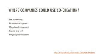 WHERE COMPANIES COULD USE CO-CREATION?
DIY advertising
Product development
Ongoing development
Create and sell
Ongoing conversations

http://trendwatching.com/trends/CUSTOMER-MADE.htm

 