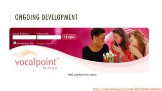 ONGOING DEVELOPMENT

P&G platform for moms

http://trendwatching.com/trends/CUSTOMER-MADE.htm

 