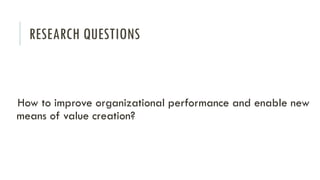 RESEARCH QUESTIONS

How to improve organizational performance and enable new
means of value creation?

 