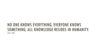 NO ONE KNOWS EVERYTHING, EVERYONE KNOWS
SOMETHING, ALL KNOWLEDGE RESIDES IN HUMANITY.
LEVY 1997

 