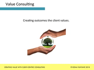 Value	Consul+ng	
Crea+ng	outcomes	the	client	values.	
CREATING VALUE WITH CLIENT-CENTRIC CONSULTING © RONA PUNTAWE 2018
 