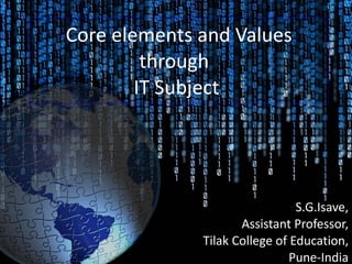 Core elements and Values through  IT Subject  S.G.Isave, Assistant Professor, Tilak College of Education, Pune-India 