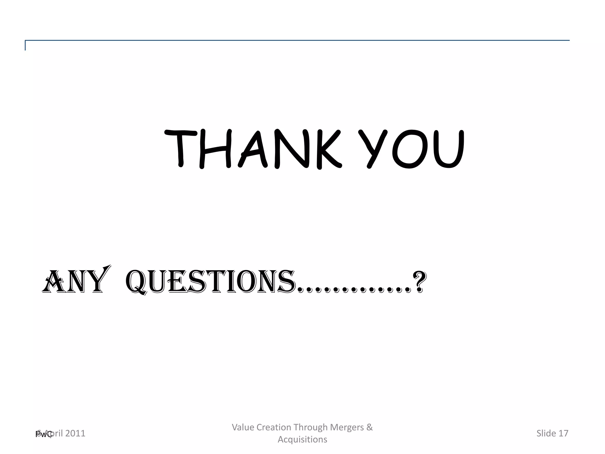 THANK YOU

ANY QUESTIONS………….?



             Value Creation Through Mergers &
PwC 2011
6 April                                         Slide 17
                        Acquisitions
 