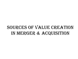 SOURCES OF VALUE CREATION
 IN MERGER & ACQUISITION
 