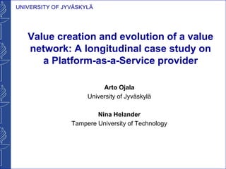 UNIVERSITY OF JYVÄSKYLÄ

Value creation and evolution of a value
network: A longitudinal case study on
a Platform-as-a-Service provider
Arto Ojala
University of Jyväskylä
Nina Helander
Tampere University of Technology

 