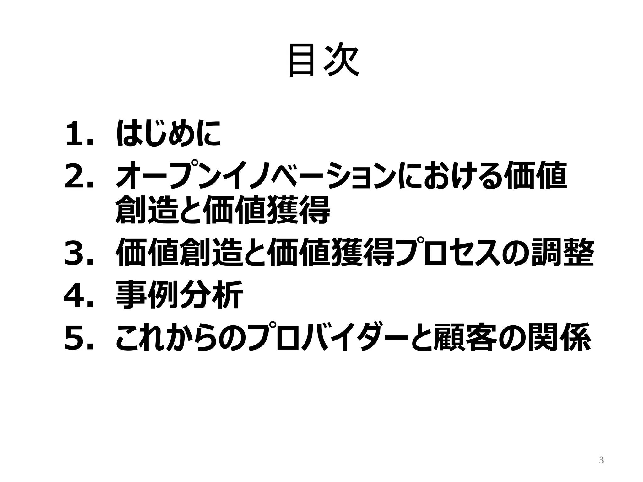 目次
1. はじめに
2. オープンイノベーションにおける価値
創造と価値獲得
3. 価値創造と価値獲得プロセスの調整
4. 事例分析
5. これからのプロバイダーと顧客の関係
3
 