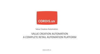VALUE CREATION AUTOMATION
A COMPLETE RETAIL AUTOMATION PLATFORM
Value Creation Automation
www.cordis.us
 