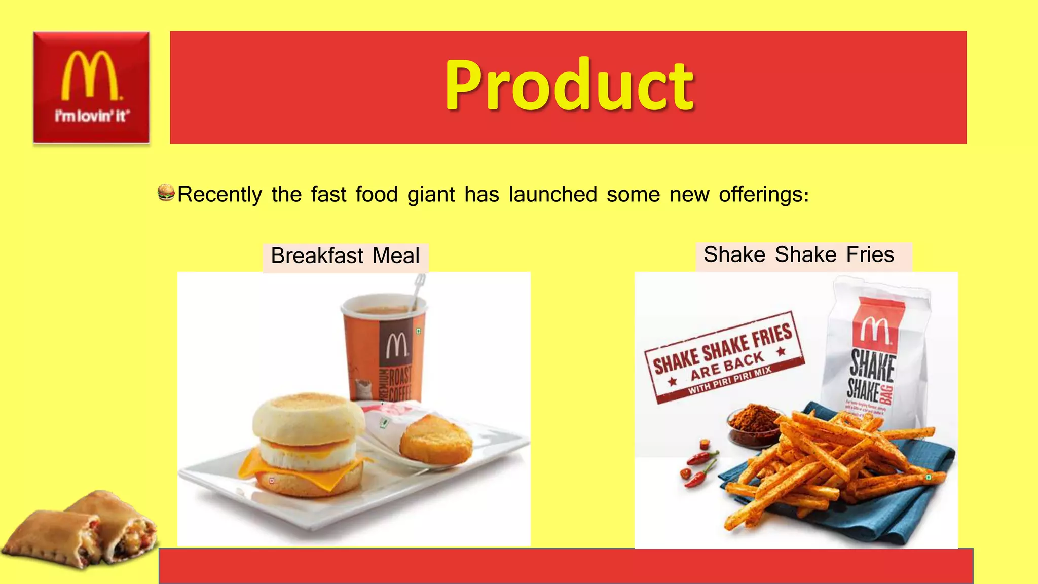Product
Recently the fast food giant has launched some new offerings:
Breakfast Meal Shake Shake Fries
 