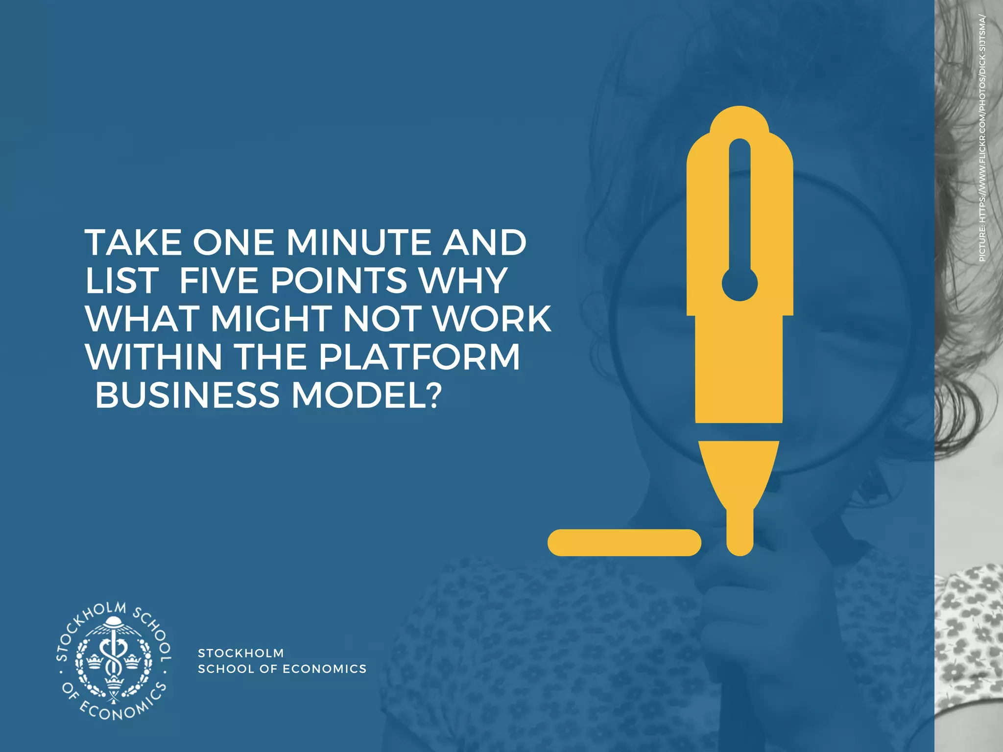 STOCKHOLM
SCHOOL OF ECONOMICS 
PICTURE: HTTPS://WWW.FLICKR.COM/PHOTOS/DICK-SIJTSMA/
TAKE ONE MINUTE AND
LIST  FIVE POINTS WHY
WHAT MIGHT NOT WORK
WITHIN THE PLATFORM
 BUSINESS MODEL?  
 