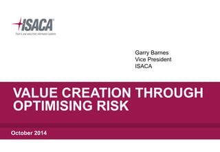 Garry Barnes 
Vice President 
ISACA 
VALUE CREATION THROUGH 
OPTIMISING RISK 
October 2014 
 