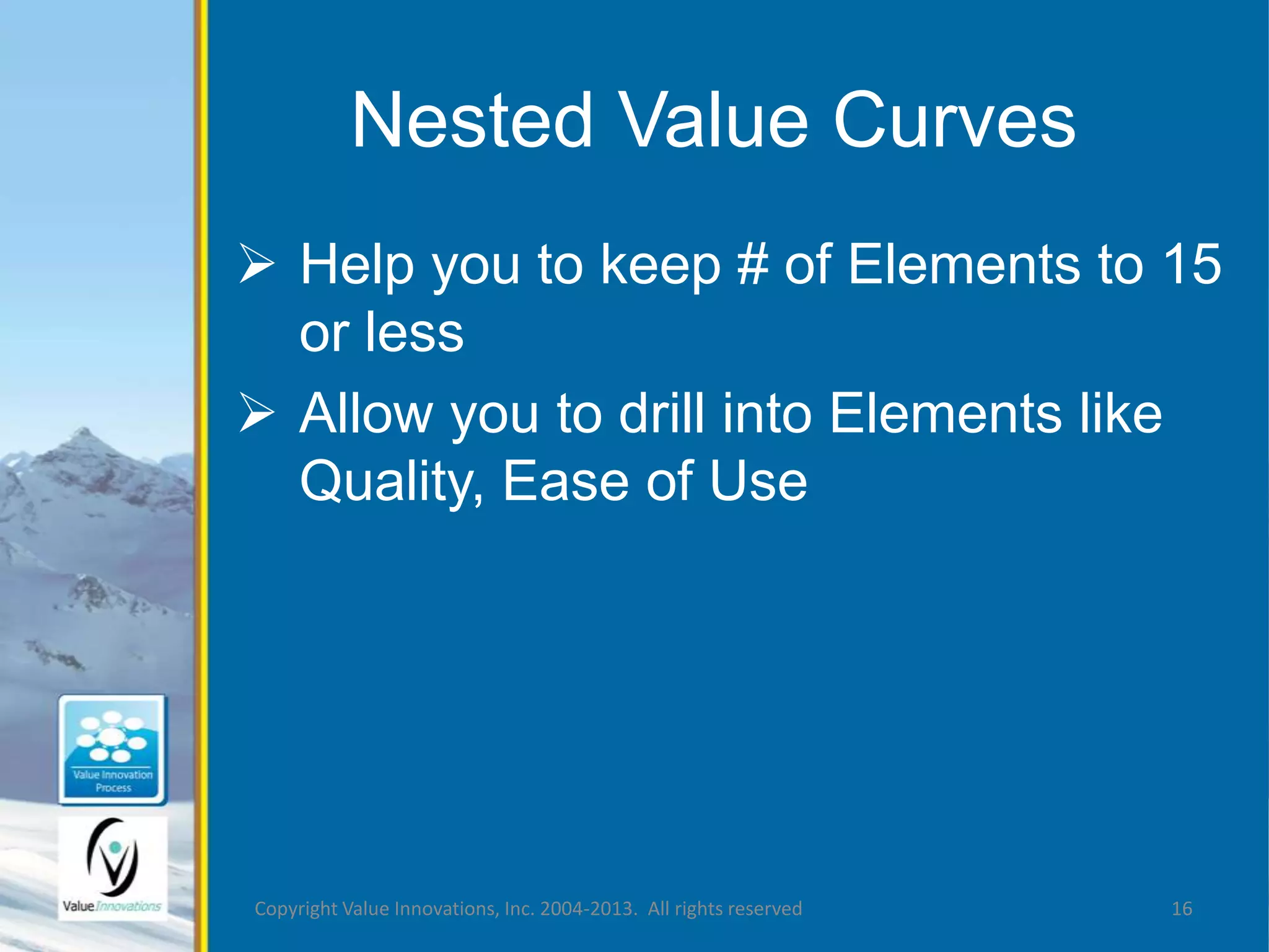 Nested Value Curves 
 Help you to keep # of Elements to 15 
or less 
 Allow you to drill into Elements like 
Quality, Ease of Use 
Copyright Value Innovations, Inc. 2004-2013. All rights reserved 16 
 