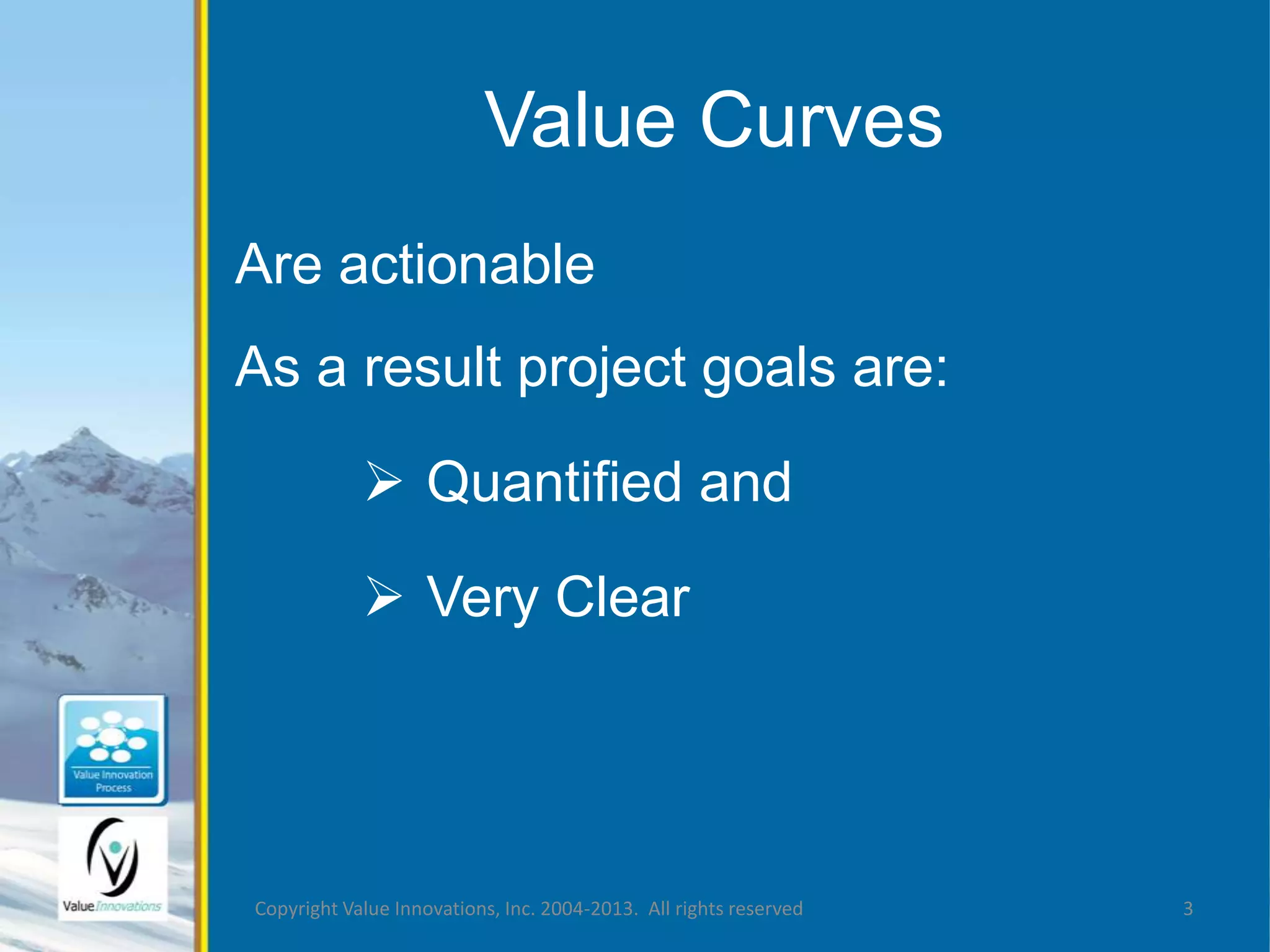 Value Curves 
Are actionable 
As a result project goals are: 
 Quantified and 
 Very Clear 
Copyright Value Innovations, Inc. 2004-2013. All rights reserved 3 
 