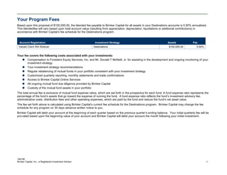 Your Program Fees
Based upon this proposal of $100,000.00, the blended fee payable to Brinker Capital for all assets in your Destinations accounts is 0.50% annualized.
This blendedfee will vary based upon total account value (resulting from appreciation, depreciation, liquidations or additional contributions) in
accordance with Brinker Capital’s fee schedule for the Destinations program.


  Account Registration                                        Investment Strategy                                        Assets               Fee
 Valued Client IRA Rollover                                  Destinations                                                 $100,000.00            0.50%


Your fee covers the following costs associated with your investments:
    Compensation to Foresters Equity Services, Inc. and Mr. Donald T McNeill, Jr. for assisting in the development and ongoing monitoring of your
       investment strategy
    Your investment strategy recommendations
    Regular rebalancing of mutual funds in your portfolio consistent with your investment strategy
    Customized quarterly reporting, monthly statements and trade confirmations
    Access to Brinker Capital Online Services
    All ongoing mutual fund due diligence provided by Brinker Capital
    Custody of the mutual fund assets in your portfolio
The total annual fee is exclusive of mutual fund expense ratios, which are set forth in the prospectus for each fund. A fund expense ratio represents the
percentage of the fund’s assets that go toward the expense of running the fund. A fund expense ratio reflects the fund’s investment advisory fee,
administrative costs, distribution fees and other operating expenses, which are paid by the fund and reduce the fund’s net asset value.
The fee set forth above is calculated using Brinker Capital’s current fee schedule for the Destinations program. Brinker Capital may change the fee
schedule for any program on 30 days advance written notice to you.
Brinker Capital will debit your account at the beginning of each quarter based on the previous quarter’s ending balance. Your initial quarterly fee will be
pro-rated based upon the beginning value of your account and Brinker Capital will debit your account the month following your initial investment.




184195
Brinker Capital, Inc., a Registered Investment Advisor                                                                                                   18
 