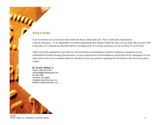 WELCOME
                               Your investments are so much more than funds and shares, dollars and cents. They’re both plan and protection.
                               Lifestyle and legacy. As an independent investment management firm, Brinker Capital has been serving clients like you since 1987.
                               In that time, we’ve learned one thing that informs everything we do: It’s not just your assets you are investing. It’s your future.

                               Thank you for the opportunity to provide you with investment recommendations. Based on responses to questions in your
                               confidential Investment Strategy Questionnaire, we have prepared these recommendations specifically for the management of your
                               assets and to meet your investment objectives. Should you have any questions regarding the information in this document, please
                               contact:

                               Mr. Donald T McNeill, Jr.
                               Phone: (706) 361-0183
                               dmcneilljr@forestersequity.com
                               PO Box 1839
                               Thomson, GA 30824
                               Foresters Equity Services, Inc.
                               McNeill Financial Services, LLC




                               .



184195
Brinker Capital, Inc., a Registered Investment Advisor                                                                                                    2
 