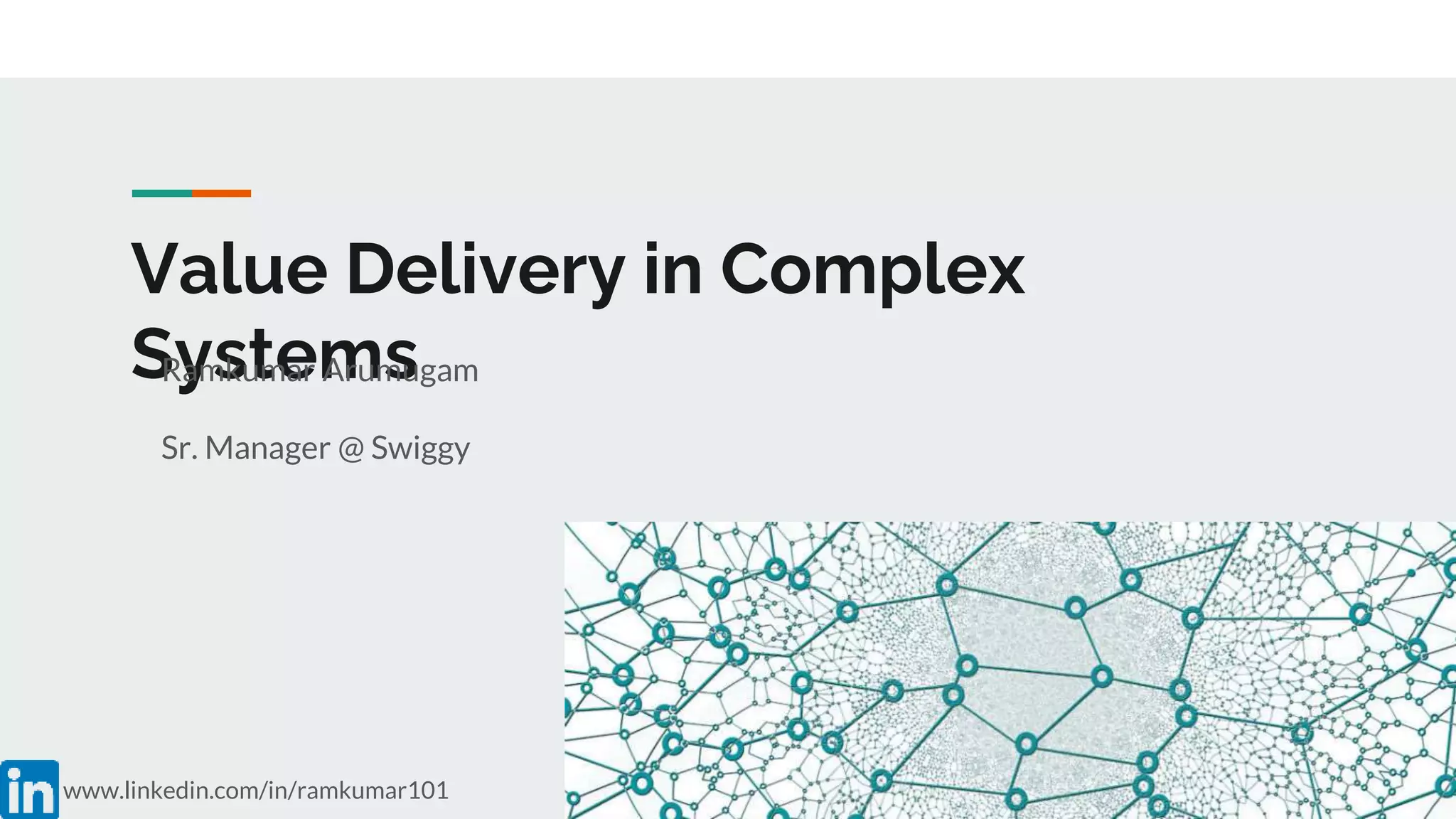 Value Delivery in Complex
Systems
Ramkumar Arumugam
Sr. Manager @ Swiggy
www.linkedin.com/in/ramkumar101
 