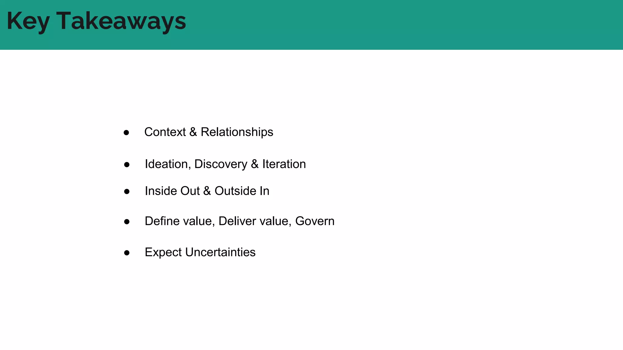 Key Takeaways
● Context & Relationships
● Ideation, Discovery & Iteration
● Define value, Deliver value, Govern
● Expect Uncertainties
● Inside Out & Outside In
 