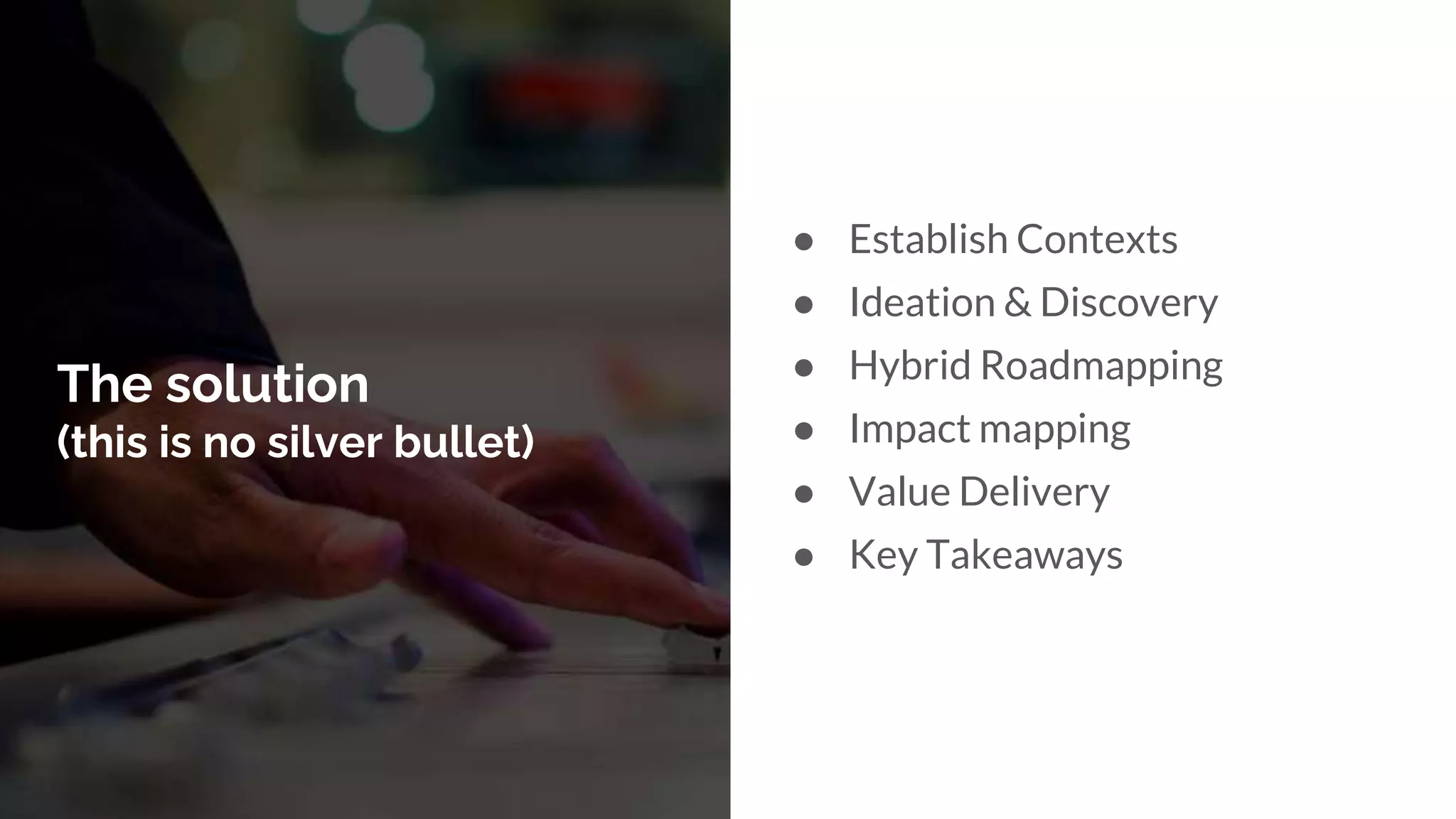 The solution
(this is no silver bullet)
● Establish Contexts
● Ideation & Discovery
● Hybrid Roadmapping
● Impact mapping
● Value Delivery
● Key Takeaways
 